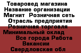 Товаровед магазина › Название организации ­ Магнит, Розничная сеть › Отрасль предприятия ­ Розничная торговля › Минимальный оклад ­ 33 400 - Все города Работа » Вакансии   . Свердловская обл.,Алапаевск г.